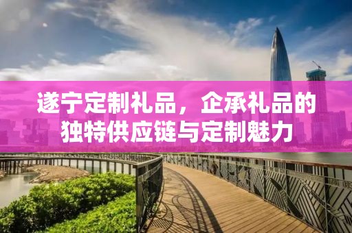 遂宁定制礼品，企承礼品的独特供应链与定制魅力